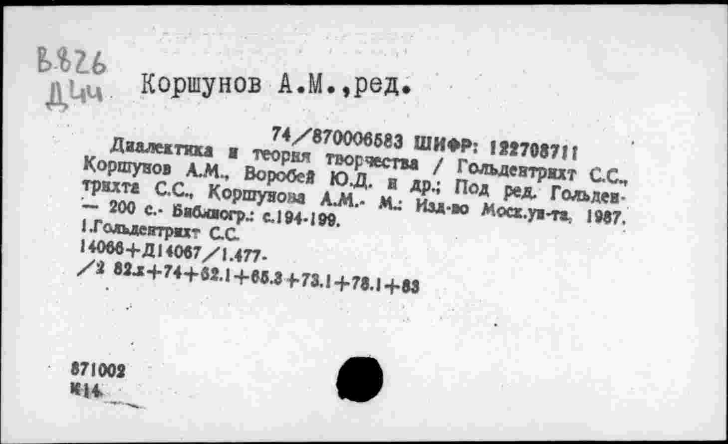 ﻿В>Ш
дЦц. Коршунов А.М.,ред.
Диалжткм в ^^8rSSJU/*f: ,М7И7” Коршунов А.М., Воробее ю / ^ольдевтрихт ас Т₽3^5 С’С’’ ^°?ш№озд AJH- д-'и? П°Д Гольдев^ - 200 с,- БВ&аоГр/с.1И.|М ИЗД'*’ Мо«У>тг. 19в7. I .Гальдеитрог QQ Н0вв+ДН0в7/Е477-
/2 82д+74+в2.| +ев.з >73.1+75.1+33
971003
*Н